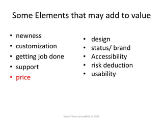 Some Elements that may add to value
• newness
• customization
• getting job done
• support
• price
• design
• status/ brand
• Accessibility
• risk deduction
• usability
Serdar Temiz temiz@kth.se 2013
 