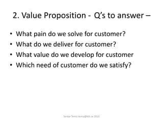 2. Value Proposition - Q’s to answer –
• What pain do we solve for customer?
• What do we deliver for customer?
• What value do we develop for customer
• Which need of customer do we satisfy?
Serdar Temiz temiz@kth.se 2013
 