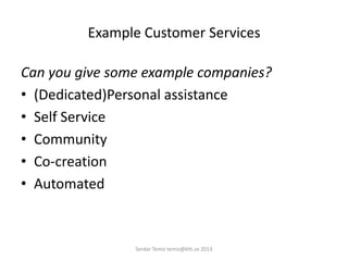 Example Customer Services
Can you give some example companies?
• (Dedicated)Personal assistance
• Self Service
• Community
• Co-creation
• Automated
Serdar Temiz temiz@kth.se 2013
 