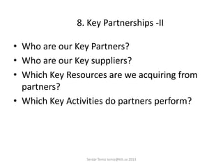 8. Key Partnerships -II
• Who are our Key Partners?
• Who are our Key suppliers?
• Which Key Resources are we acquiring from
partners?
• Which Key Activities do partners perform?
Serdar Temiz temiz@kth.se 2013
 