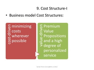 9. Cost Structure-I
• Business model Cost Structures:
cost-driven
minimizing
costs
wherever
possible value-driven
Premium
Value
Propositions
and a high
degree of
personalized
service
Serdar Temiz temiz@kth.se 2013
 