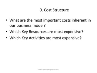 9. Cost Structure
• What are the most important costs inherent in
our business model?
• Which Key Resources are most expensive?
• Which Key Activities are most expensive?
Serdar Temiz temiz@kth.se 2013
 
