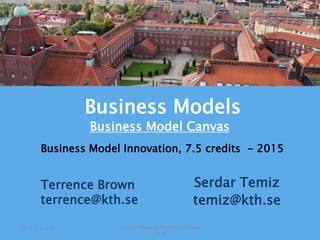 Serdar Temiz
temiz@kth.se
Business Model Innovation, 7.5 credits - 2015
Serdar Temiz & Terrence Brown
2015
2015-11-10
Business Models
Business Model Canvas
Terrence Brown
terrence@kth.se
 