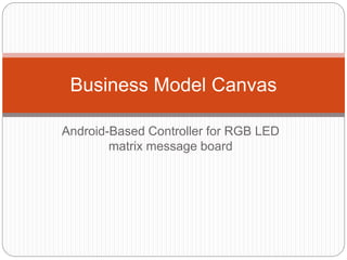 Android-Based Controller for RGB LED
matrix message board
Business Model Canvas
 