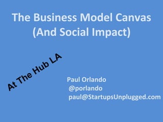 Paul Orlando
@porlando
paul@StartupsUnplugged.com
The Business Model Canvas
(And Social Impact)
At The Hub LA
 