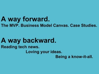 A way forward.
The MVP. Business Model Canvas. Case Studies.
A way backward.
Reading tech news.
Loving your ideas.
Being a...