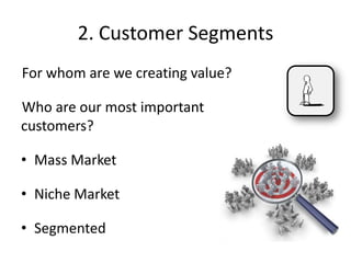 2. Customer Segments
For whom are we creating value?
Who are our most important
customers?
• Mass Market
• Niche Market
• Segmented
 