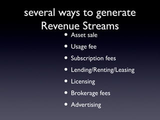 several ways to generate
    Revenue Streams
         • Asset sale
         • Usage fee
         • Subscription fees
         • Lending/Renting/Leasing
         • Licensing
         • Brokerage fees
         • Advertising
 