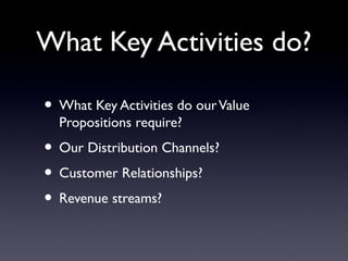 What Key Activities do?

• What Key Activities do our Value
  Propositions require?
• Our Distribution Channels?
• Customer Relationships?
• Revenue streams?
 