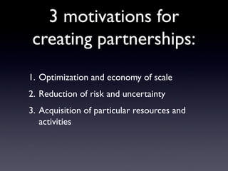 3 motivations for
creating partnerships:
1. Optimization and economy of scale
2. Reduction of risk and uncertainty
3. Acquisition of particular resources and
   activities
 