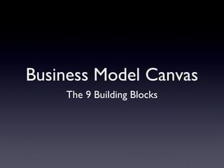 Business Model Canvas
    The 9 Building Blocks
 
