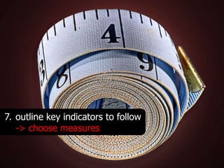7. outline key indicators to follow
   -> choose measures
 