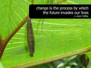 change is the process by which
   the future invades our lives
                      -> Alvin Toffler
 