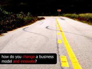 how do you change a business
model and innovate?
 