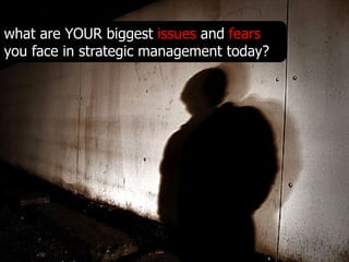 what are YOUR biggest issues and fears
you face in strategic management today?
 