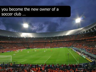 you become the new owner of a
soccer club …
 