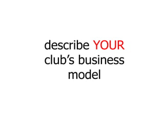 describe YOUR
club’s business
     model
 