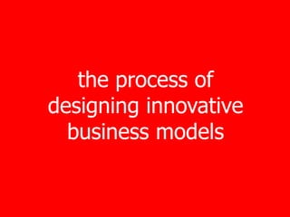the process of
designing innovative
  business models
 