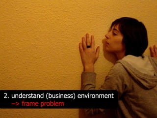 2. understand (business) environment
   –> frame problem
 