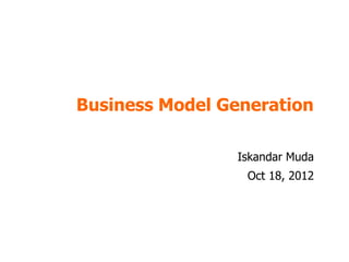 Business Model Generation

                Iskandar Muda
                  Oct 18, 2012
 