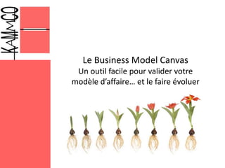 Le Business Model Canvas
Un outil facile pour valider votre
modèle d’affaire… et le faire évoluer
 