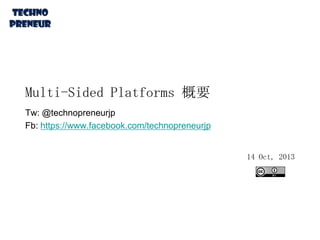 Multi-Sided Platforms 概要
Tw: @technopreneurjp
Fb: https://www.facebook.com/technopreneurjp
14 Oct, 2013

 