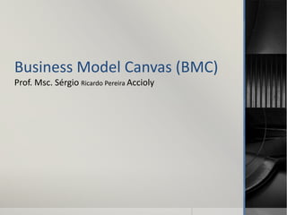 Business Model Canvas (BMC)
Prof. Msc. Sérgio Ricardo Pereira Accioly
 