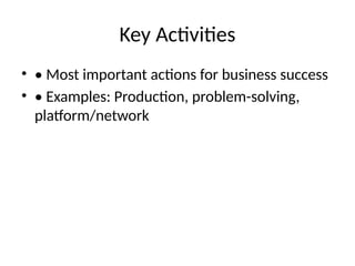 Key Activities
• • Most important actions for business success
• • Examples: Production, problem-solving,
platform/network
 