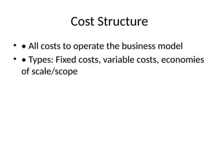Cost Structure
• • All costs to operate the business model
• • Types: Fixed costs, variable costs, economies
of scale/scope
 
