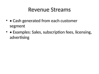 Revenue Streams
• • Cash generated from each customer
segment
• • Examples: Sales, subscription fees, licensing,
advertising
 
