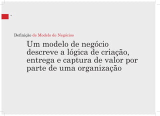 14




     Definição de Modelo de Negócios

           Um modelo de negócio
           descreve a lógica de criação,
           entrega e captura de valor por
           parte de uma organização
 