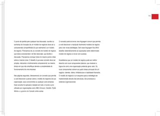 15




O ponto de partida para qualquer boa discussão, reunião ou        O conceito pode se tornar uma linguagem comum que permita
workshop de inovação de um modelo de negócios deve ser a          a você descrever e manipular facilmente modelos de negócio
compreensão compartilhada do que realmente é um modelo            para criar novas estratégias. Sem essa linguagem fica difícil
de negócio. Precisamos de um conceito de modelo de negócio        desafiar sistematicamente as suposições sobre determinado
que todos compreendam: de fácil descrição, que facilite a         modelo de negócio e inovar com sucesso.
discussão. Precisamos começar todos do mesmo ponto e falar
sobre a mesma coisa. O desafio é que esse conceito deve ser       Acreditamos que um modelo de negócio pode ser melhor
simples, relevante e intuitivamente compreensível, ao mesmo       descrito com nove componentes básicos, que mostram a
tempo em que não simplifique demais a complexidade do             lógica de como uma organização pretende gerar valor. Os
funcionamento de uma empresa.                                     nove componentes cobrem as quatro áreas principais de um
                                                                  negócio: clientes, oferta, infraestrutura e viabilidade financeira.
Nas páginas seguintes, ofereceremos um conceito que permita       O modelo de negócio é um esquema para a estratégia ser
a você descrever e pensar sobre o modelo de negócios da sua       implementada através das estruturas, dos processos e
organização, seus concorrentes ou qualquer outra empresa.         sistemas organizacionais.
Este conceito foi aplicado e testado em todo o mundo e já é
utilizado por organizações como IBM, Ericsson, Deloitte, Public
Works e o governo do Canadá, entre outras.
 