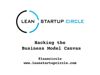 Hacking the
Business Model Canvas

       @leancircle
www.leanstartupcircle.com
 