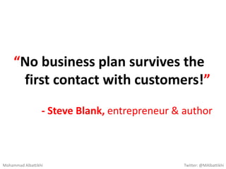 - Steve Blank, entrepreneur & author
“No business plan survives the
first contact with customers!”
Mohammad Albattikhi Twi...