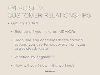 WWW.GHIABI.COM
EXERCISE  
CUSTOMER RELATIONSHIPS
• Getting started
• Bounce off your take on AIDA(OR)
• Decouple any concierge/hand-holding
actions you use for discovery from your
target steady state
• Variation by segment?
• How will you know if it’s working?
 