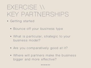WWW.GHIABI.COM
EXERCISE  
KEY PARTNERSHIPS
• Getting started
• Bounce off your business type
• What is particular, strategic to your
business model?
• Are you comparatively good at it?
• Where will partners make the business
bigger and more effective?
 