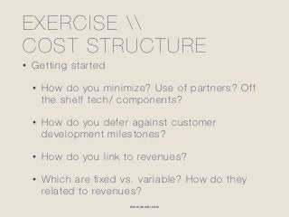 WWW.GHIABI.COM
EXERCISE  
COST STRUCTURE
• Getting started
• How do you minimize? Use of partners? Off
the shelf tech/ components?
• How do you defer against customer
development milestones?
• How do you link to revenues?
• Which are ﬁxed vs. variable? How do they
related to revenues?
 
