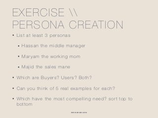 WWW.GHIABI.COM
EXERCISE  
PERSONA CREATION
• List at least 3 personas
• Hassan the middle manager
• Maryam the working mom
• Majid the sales mane
• Which are Buyers? Users? Both?
• Can you think of 5 real examples for each?
• Which have the most compelling need? sort top to
bottom
 