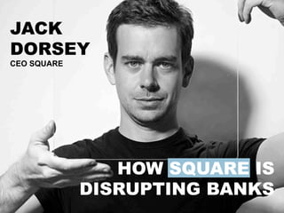 HOW SQUARE IS
DISRUPTING BANKS	
  
JACK
DORSEY
CEO SQUARE 	
  
 
