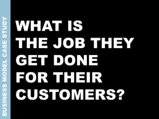 WHAT IS
THE JOB THEY
GET DONE
FOR THEIR
CUSTOMERS?
BUSINESSMODELCASESTUDY
 