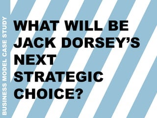 BUSINESSMODELCASESTUDY
WHAT WILL BE
JACK DORSEY’S
NEXT
STRATEGIC
CHOICE?
 