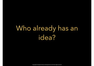 Copyright © Slingshot Venture Development Ltd. 2016 All rights reserved
Who already has an
idea?
 