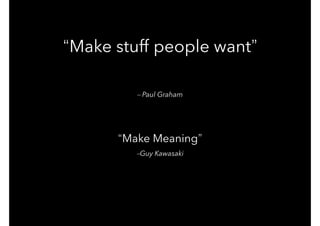 –Guy Kawasaki
“Make Meaning”
– Paul Graham
“Make stuff people want”
 