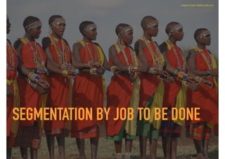 SEGMENTATION BY JOB TO BE DONE
image by Dylan Walters ﬂickr.com
 