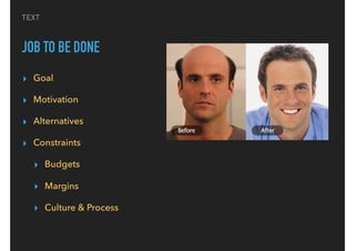 TEXT
JOB TO BE DONE
▸ Goal
▸ Motivation
▸ Alternatives
▸ Constraints
▸ Budgets
▸ Margins
▸ Culture & Process
 
