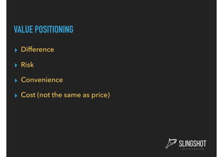 VALUE POSITIONING
▸ Difference
▸ Risk
▸ Convenience
▸ Cost (not the same as price)
 