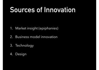Sources of Innovation
1. Market insight (epiphanies)
2. Business model innovation
3. Technology
4. Design
 