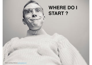 WHERE DO I
START ?
Photo credit Ryan McGuire gratisography.com
 