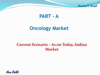 Sanjay K Singh
Current Scenario – As on Today..Indian
Market
PART – A
Oncology Market
New Delhi
 