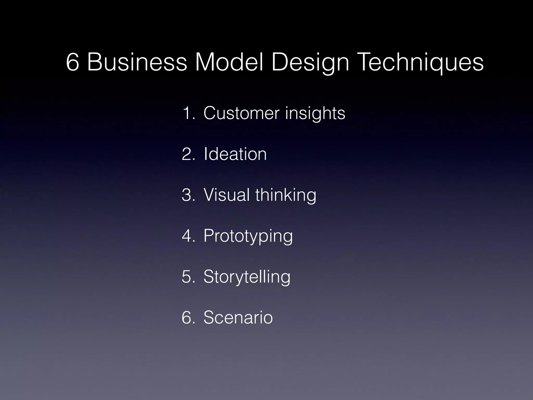6 Business Model Design Techniques
         1. Customer insights

         2. Ideation

         3. Visual thinking

         4. Prototyping

         5. Storytelling

         6. Scenario
 